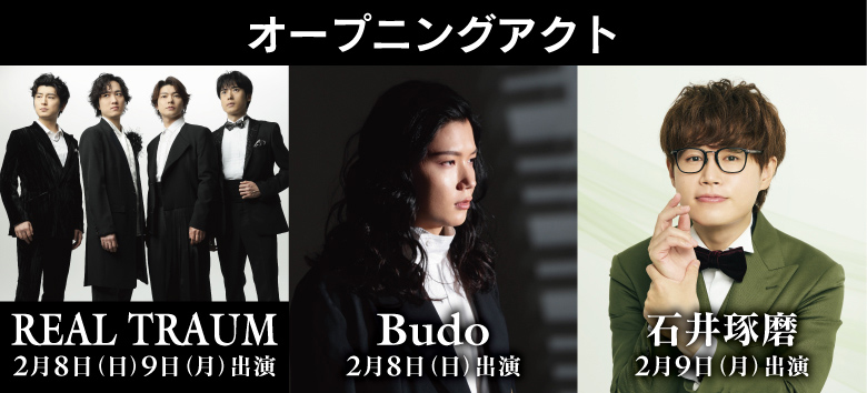 オープニングアクト:REAL TRAUM 2月8日(日)出演、 Budo 2月8日(日)出演、 石井琢磨 2月9日(月)出演